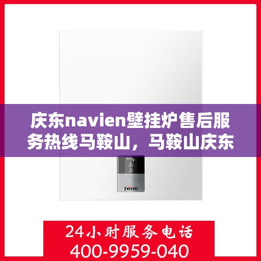 庆东navien壁挂炉售后服务热线马鞍山，马鞍山庆东Navien壁挂炉售后服务热线及专业维修支持