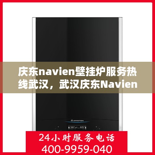 庆东navien壁挂炉服务热线武汉，武汉庆东Navien壁挂炉服务热线全面支持，专业解决您的采暖问题