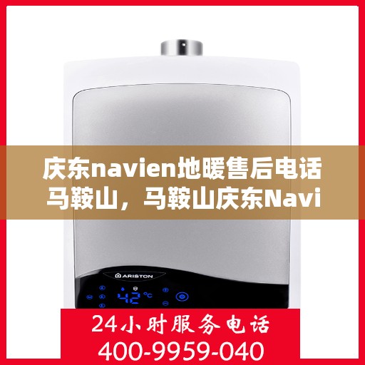 庆东navien地暖售后电话马鞍山，马鞍山庆东Navien地暖售后服务热线及电话支持详解