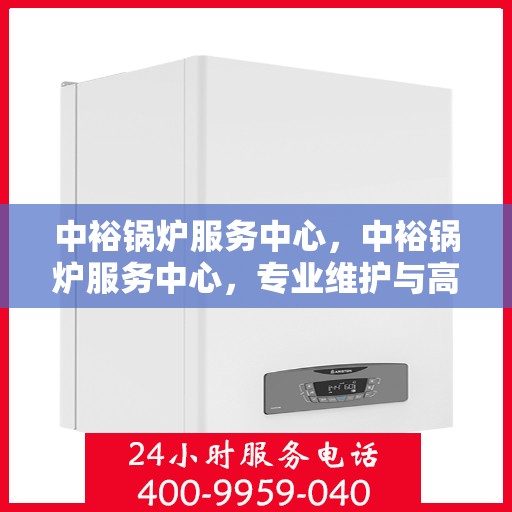 中裕锅炉服务中心，中裕锅炉服务中心，专业维护与高效运行的守护者