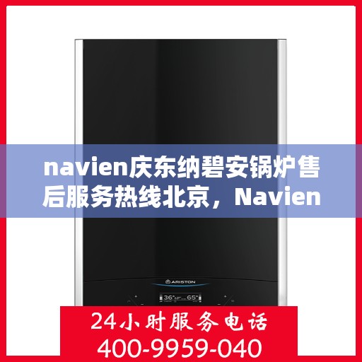 navien庆东纳碧安锅炉售后服务热线北京，Navien庆东纳碧安锅炉北京售后服务热线及支持服务详解