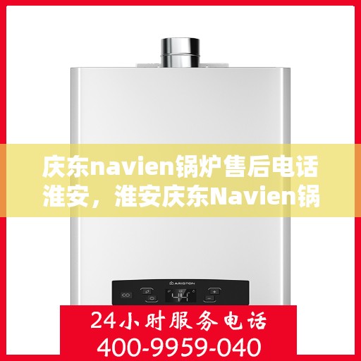 庆东navien锅炉售后电话淮安，淮安庆东Navien锅炉售后服务热线公布