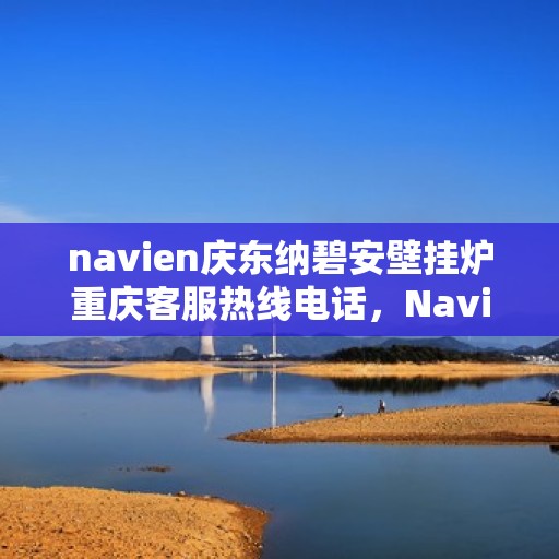 navien庆东纳碧安壁挂炉重庆客服热线电话，Navien庆东纳碧安壁挂炉重庆客服热线电话全解析，专业团队，贴心服务