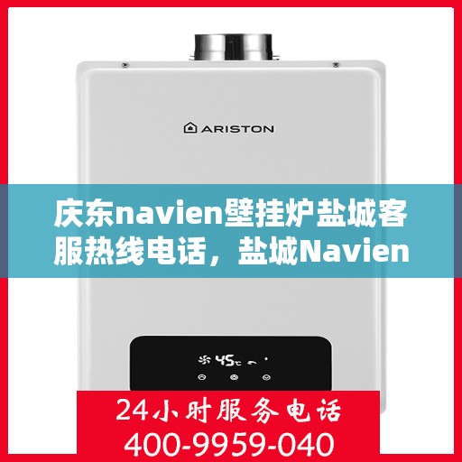 庆东navien壁挂炉盐城客服热线电话，盐城Navien壁挂炉客服热线——庆东官方售后支持