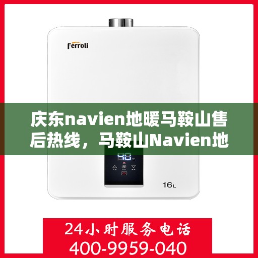 庆东navien地暖马鞍山售后热线，马鞍山Navien地暖售后热线，专业服务庆东地暖维修与售后支持