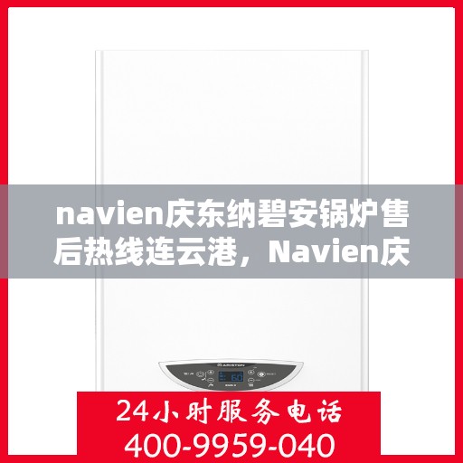 navien庆东纳碧安锅炉售后热线连云港，Navien庆东纳碧安锅炉连云港售后热线及服务支持
