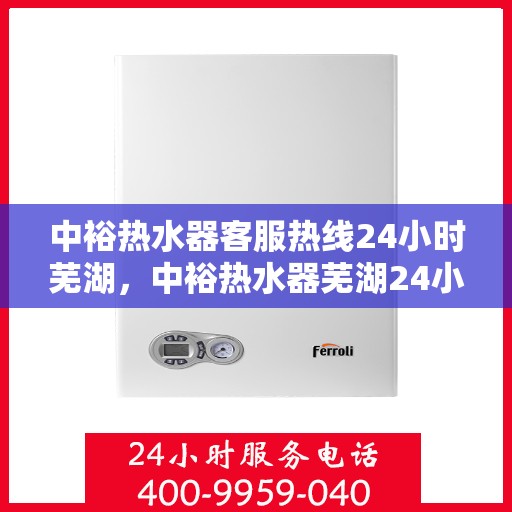 中裕热水器客服热线24小时芜湖，中裕热水器芜湖24小时客服热线全面服务