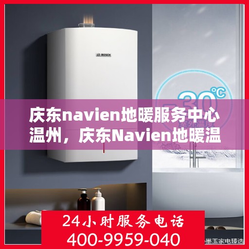 庆东navien地暖服务中心温州，庆东Navien地暖温州服务中心，专业温暖你的家