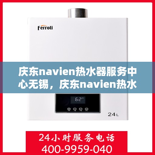 庆东navien热水器服务中心无锡，庆东navien热水器无锡服务中心，专业维修与保养，温暖您的生活