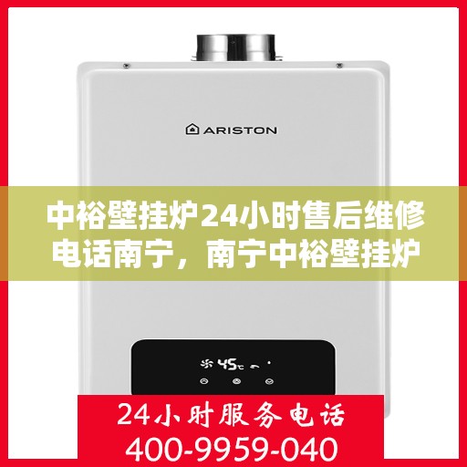 中裕壁挂炉24小时售后维修电话南宁，南宁中裕壁挂炉全天候售后维修服务热线