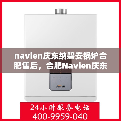 navien庆东纳碧安锅炉合肥售后，合肥Navien庆东纳碧安锅炉专业售后服务团队支持