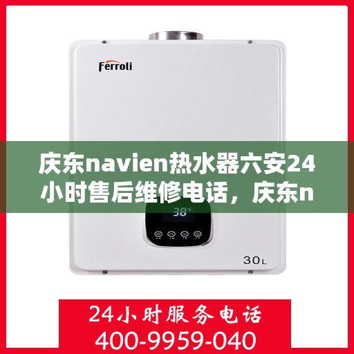庆东navien热水器六安24小时售后维修电话，庆东navien热水器六安全天候售后维修服务热线公布，贴心关怀您的生活点滴