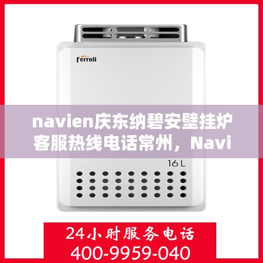 navien庆东纳碧安壁挂炉客服热线电话常州，Navien庆东纳碧安壁挂炉常州客服热线电话及售后维修服务指南