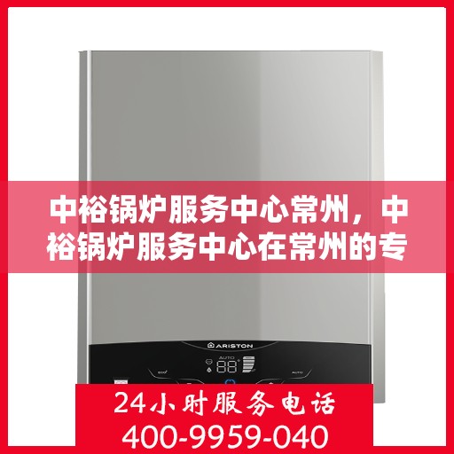 中裕锅炉服务中心常州，中裕锅炉服务中心在常州的专业服务之旅