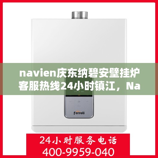 navien庆东纳碧安壁挂炉客服热线24小时镇江，Navien庆东纳碧安壁挂炉镇江全天候客服热线，暖心服务24小时不打烊