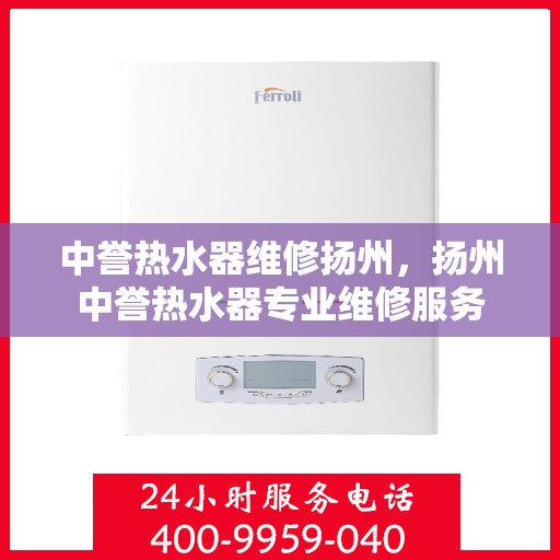 中誉热水器维修扬州，扬州中誉热水器专业维修服务