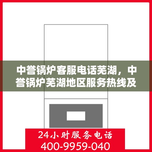 中誉锅炉客服电话芜湖，中誉锅炉芜湖地区服务热线及客服电话全解析