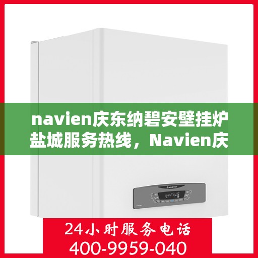 navien庆东纳碧安壁挂炉盐城服务热线，Navien庆东纳碧安壁挂炉盐城专业维修服务热线