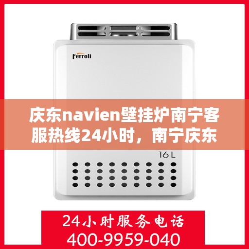 庆东navien壁挂炉南宁客服热线24小时，南宁庆东Navien壁挂炉全天候客服热线，贴心服务，温暖您的每一刻