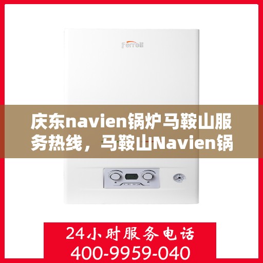 庆东navien锅炉马鞍山服务热线，马鞍山Navien锅炉服务热线，专业团队为您的庆东锅炉保驾护航