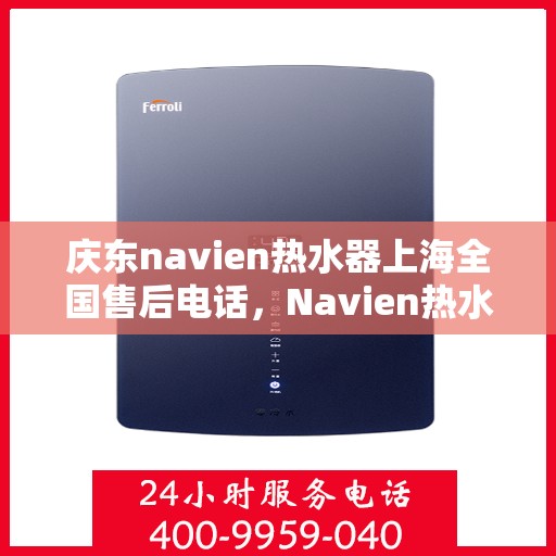 庆东navien热水器上海全国售后电话，Navien热水器上海售后专线，专业售后团队，全天候服务热线，为您的温暖保驾护航！