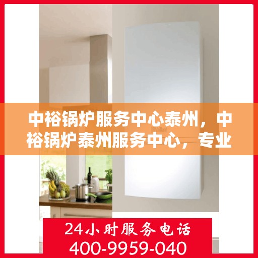 中裕锅炉服务中心泰州，中裕锅炉泰州服务中心，专业锅炉服务，高效安全运行保障