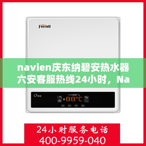 navien庆东纳碧安热水器六安客服热线24小时，Navien庆东纳碧安热水器六安全天候客服热线，贴心服务随时在线