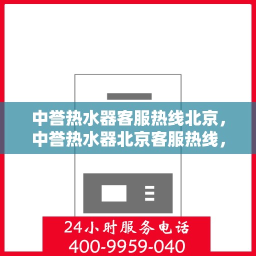 中誉热水器客服热线北京，中誉热水器北京客服热线，专业解答，温暖您的生活