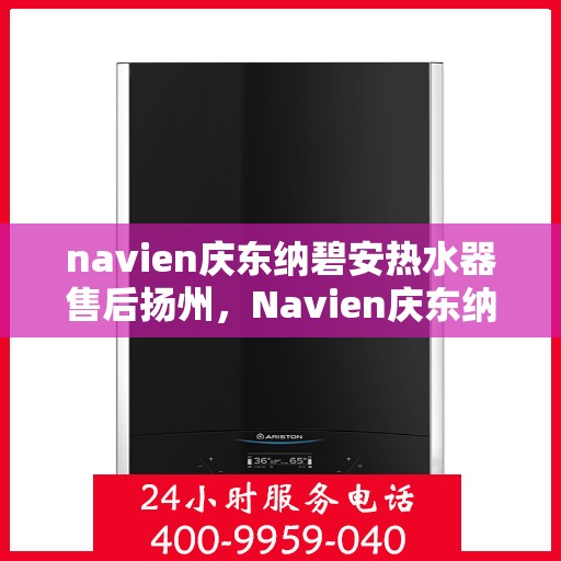 navien庆东纳碧安热水器售后扬州，Navien庆东纳碧安热水器扬州售后服务中心，专业团队为您提供贴心服务