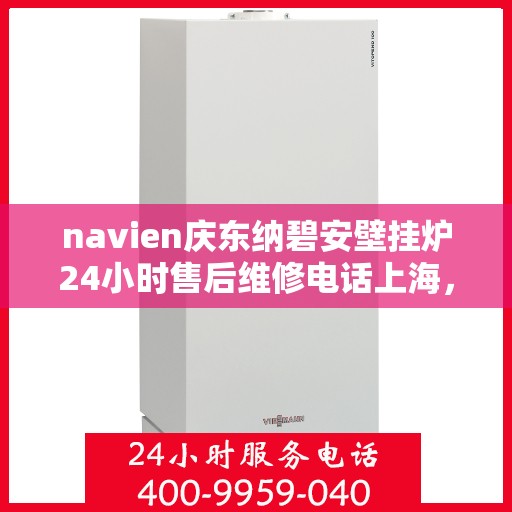 navien庆东纳碧安壁挂炉24小时售后维修电话上海，Navien庆东纳碧安壁挂炉上海24小时售后维修服务热线及专业解决方案