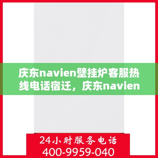 庆东navien壁挂炉客服热线电话宿迁，庆东navien壁挂炉宿迁客服热线电话及售后服务解析