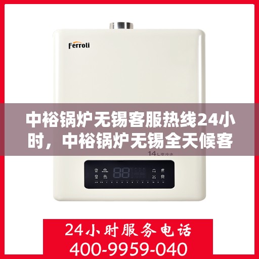中裕锅炉无锡客服热线24小时，中裕锅炉无锡全天候客服热线，贴心服务随时在线