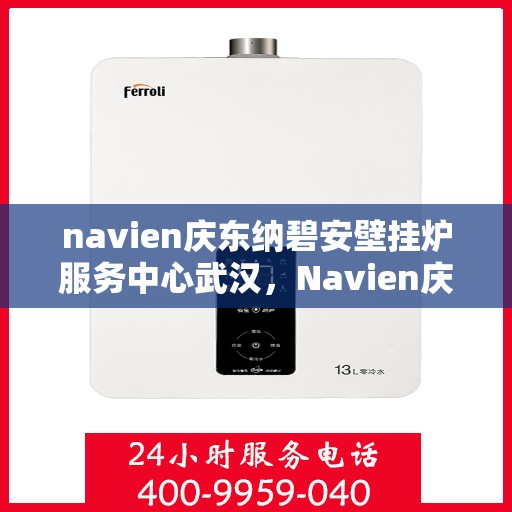 navien庆东纳碧安壁挂炉服务中心武汉，Navien庆东纳碧安壁挂炉武汉服务中心，专业维修与保养一站式解决