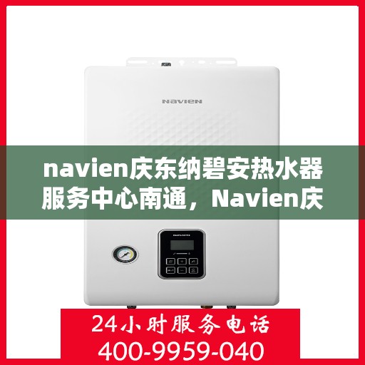 navien庆东纳碧安热水器服务中心南通，Navien庆东纳碧安热水器南通服务中心，专业维修与保养一站式解决方案