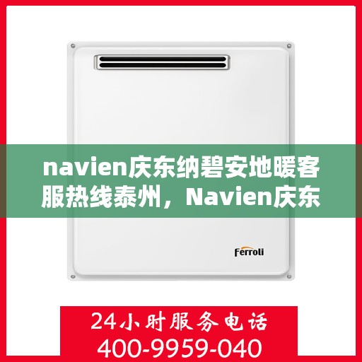 navien庆东纳碧安地暖客服热线泰州，Navien庆东纳碧安地暖泰州客服热线指南