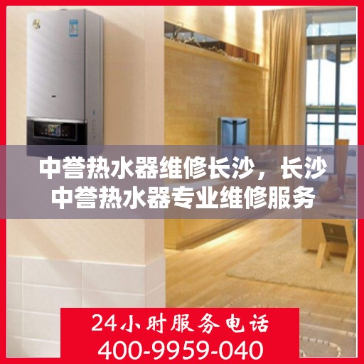中誉热水器维修长沙，长沙中誉热水器专业维修服务