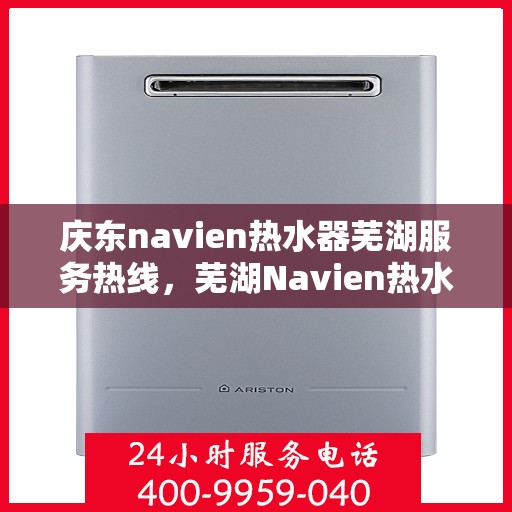 庆东navien热水器芜湖服务热线，芜湖Navien热水器服务热线，专业解决庆东Navien热水器疑难杂症