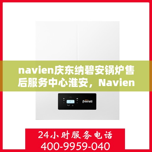 navien庆东纳碧安锅炉售后服务中心淮安，Navien庆东纳碧安锅炉淮安售后服务中心，专业维修与贴心服务