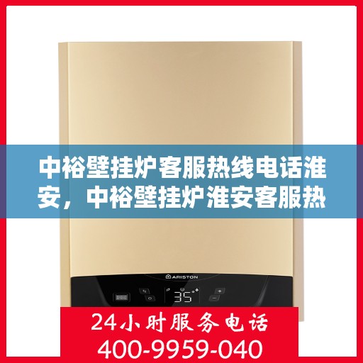 中裕壁挂炉客服热线电话淮安，中裕壁挂炉淮安客服热线电话全解析