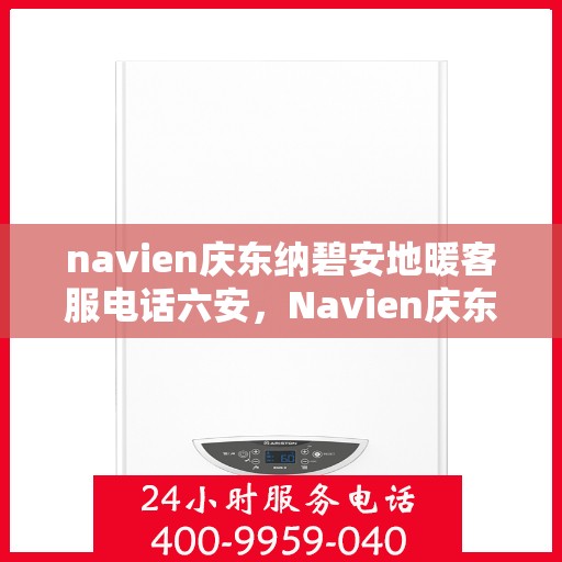 navien庆东纳碧安地暖客服电话六安，Navien庆东纳碧安地暖服务热线在六安，专业客服团队为您解答疑问。