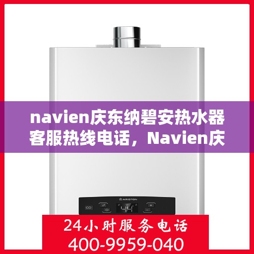 navien庆东纳碧安热水器客服热线电话，Navien庆东纳碧安热水器客服热线全攻略，一键解决您的疑问与需求！
