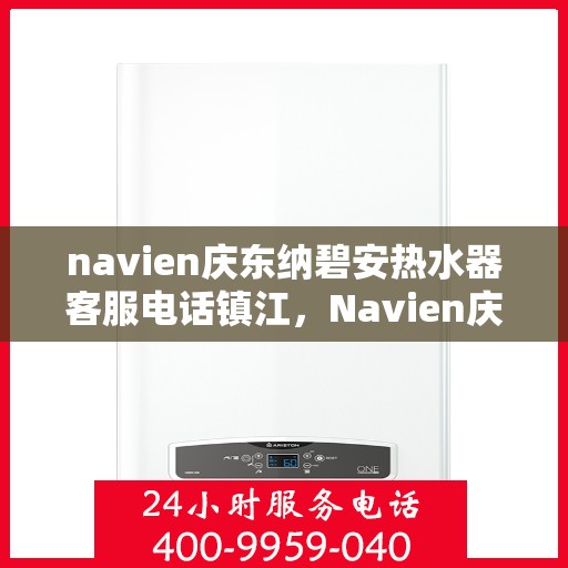 navien庆东纳碧安热水器客服电话镇江，Navien庆东纳碧安热水器镇江客服热线及售后服务电话