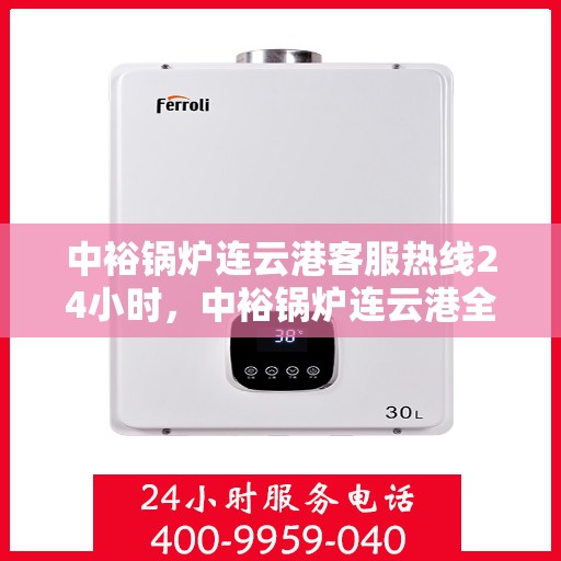 中裕锅炉连云港客服热线24小时，中裕锅炉连云港全天候客服热线，24小时为您服务