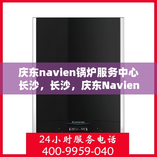 庆东navien锅炉服务中心长沙，长沙，庆东Navien锅炉专业服务中心
