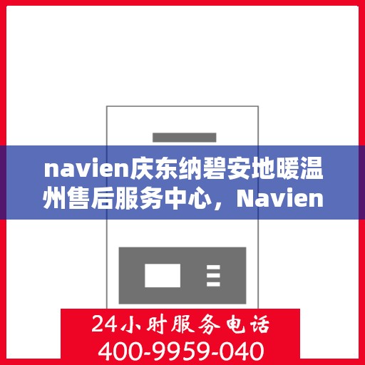 navien庆东纳碧安地暖温州售后服务中心，Navien庆东纳碧安地暖温州售后服务中心，专业维修，温暖您的生活