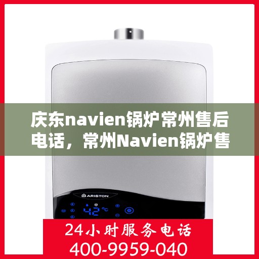 庆东navien锅炉常州售后电话，常州Navien锅炉售后热线，专业服务团队为您解答庆东锅炉维修问题