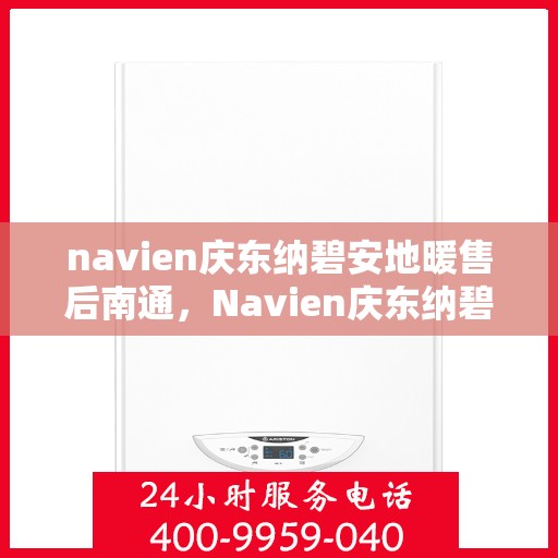 navien庆东纳碧安地暖售后南通，Navien庆东纳碧安地暖南通售后服务中心，专业维修与保养服务