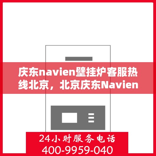 庆东navien壁挂炉客服热线北京，北京庆东Navien壁挂炉客服热线全面服务，专业解答您的每一个疑问