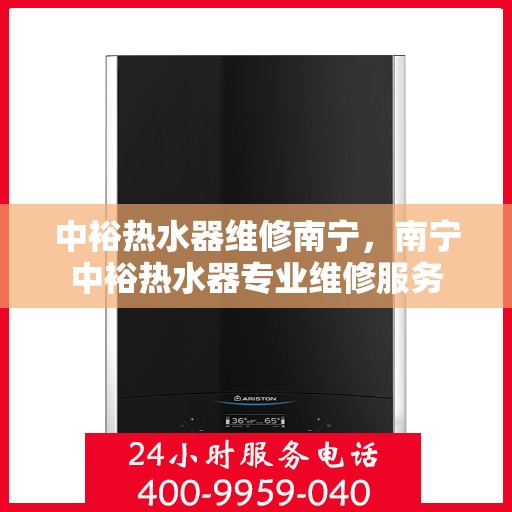 中裕热水器维修南宁，南宁中裕热水器专业维修服务