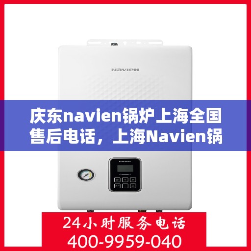 庆东navien锅炉上海全国售后电话，上海Navien锅炉庆东全国售后维修服务热线电话公布